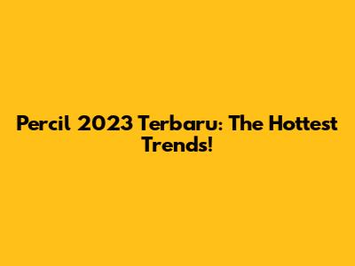 Percil 2023 Terbaru: The Hottest Trends!