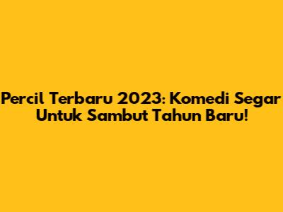 Percil Terbaru 2023: Komedi Segar Untuk Sambut Tahun Baru!