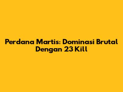 Perdana Martis: Dominasi Brutal Dengan 23 Kill