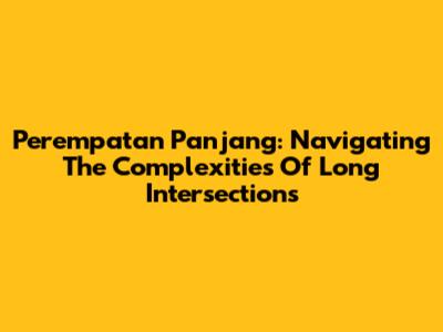 Perempatan Panjang: Navigating The Complexities Of Long Intersections