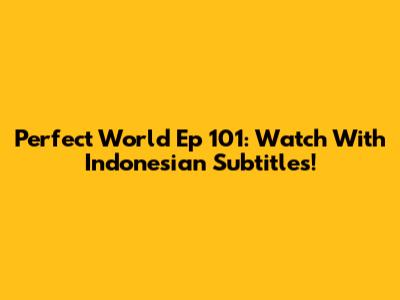 Perfect World Ep 101: Watch With Indonesian Subtitles!