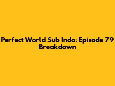 Perfect World Sub Indo: Episode 79 Breakdown