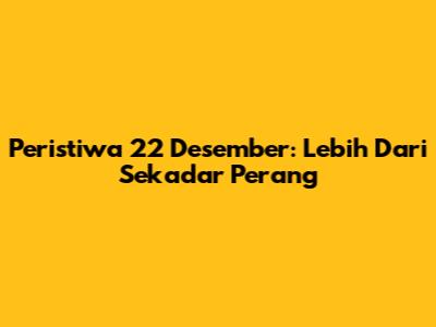 Peristiwa 22 Desember: Lebih Dari Sekadar Perang