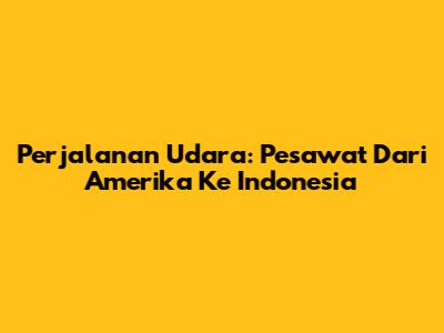 Perjalanan Udara: Pesawat Dari Amerika Ke Indonesia