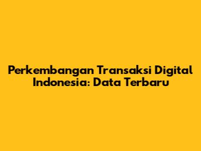 Perkembangan Transaksi Digital Indonesia: Data Terbaru