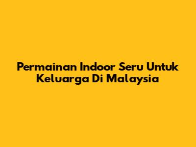 Permainan Indoor Seru Untuk Keluarga Di Malaysia