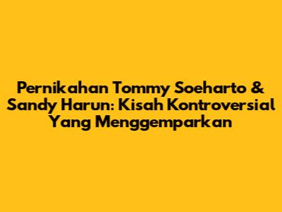 Pernikahan Tommy Soeharto & Sandy Harun: Kisah Kontroversial Yang Menggemparkan