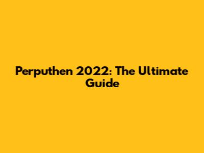 Perputhen 2022: The Ultimate Guide