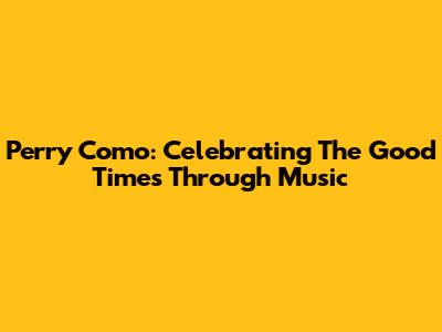 Perry Como: Celebrating The Good Times Through Music