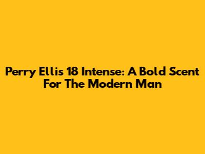 Perry Ellis 18 Intense: A Bold Scent For The Modern Man