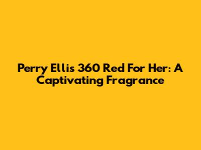 Perry Ellis 360 Red For Her: A Captivating Fragrance
