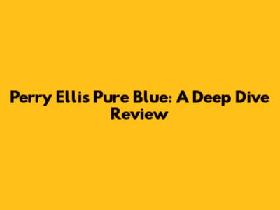 Perry Ellis Pure Blue: A Deep Dive Review