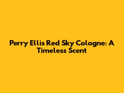 Perry Ellis Red Sky Cologne: A Timeless Scent