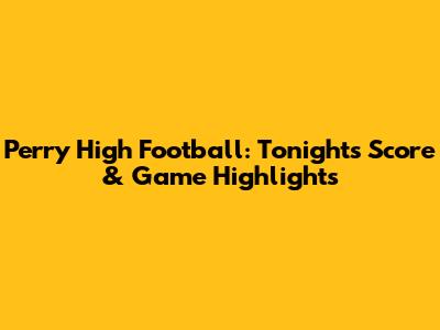 Perry High Football: Tonight's Score & Game Highlights