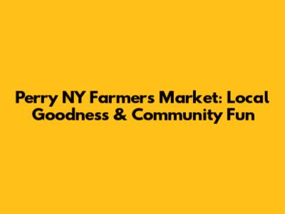 Perry NY Farmers Market: Local Goodness & Community Fun
