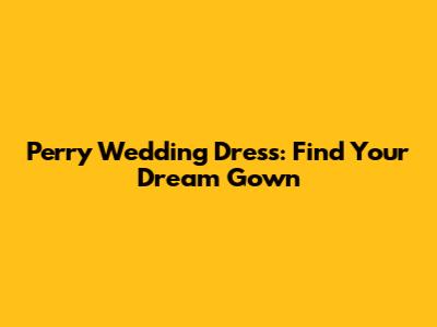 Perry Wedding Dress: Find Your Dream Gown