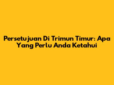 Persetujuan Di Trimun Timur: Apa Yang Perlu Anda Ketahui