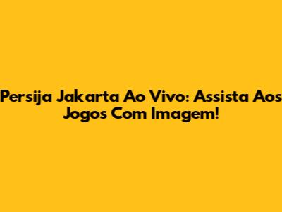 Persija Jakarta Ao Vivo: Assista Aos Jogos Com Imagem!