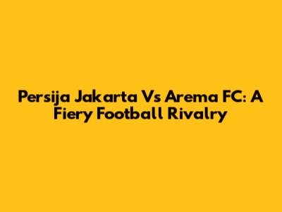 Persija Jakarta Vs Arema FC: A Fiery Football Rivalry