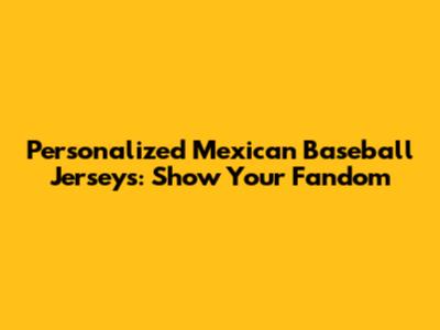 Personalized Mexican Baseball Jerseys: Show Your Fandom