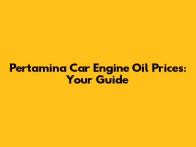 Pertamina Car Engine Oil Prices: Your Guide