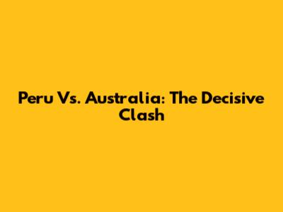 Peru Vs. Australia: The Decisive Clash