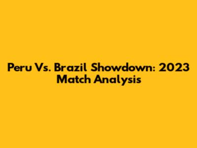 Peru Vs. Brazil Showdown: 2023 Match Analysis