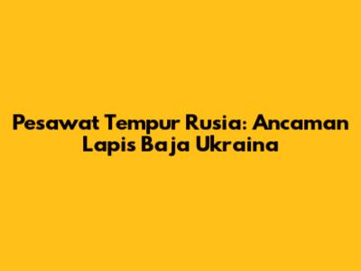 Pesawat Tempur Rusia: Ancaman Lapis Baja Ukraina