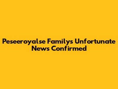 Peseeroyalse Family's Unfortunate News Confirmed