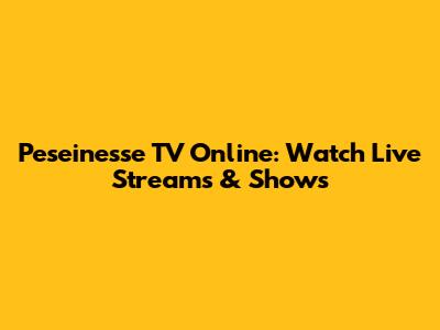 Peseinesse TV Online: Watch Live Streams & Shows