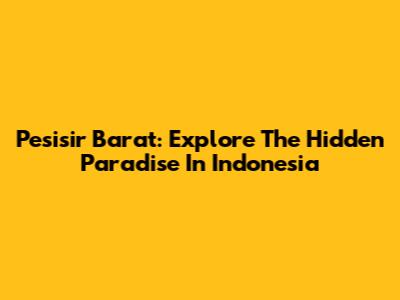 Pesisir Barat: Explore The Hidden Paradise In Indonesia