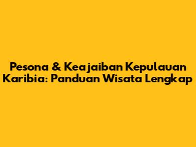 Pesona & Keajaiban Kepulauan Karibia: Panduan Wisata Lengkap