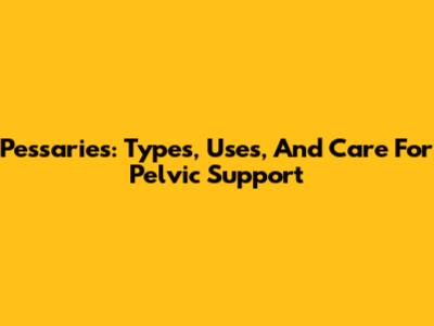 Pessaries: Types, Uses, And Care For Pelvic Support