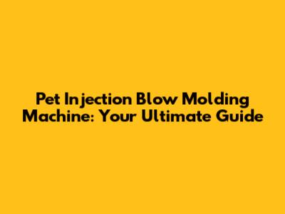 Pet Injection Blow Molding Machine: Your Ultimate Guide
