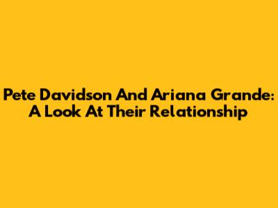Pete Davidson And Ariana Grande: A Look At Their Relationship