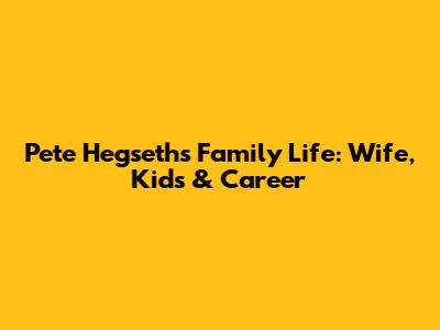 Pete Hegseth's Family Life: Wife, Kids & Career
