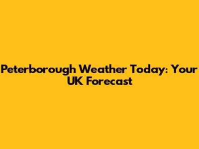 Peterborough Weather Today: Your UK Forecast