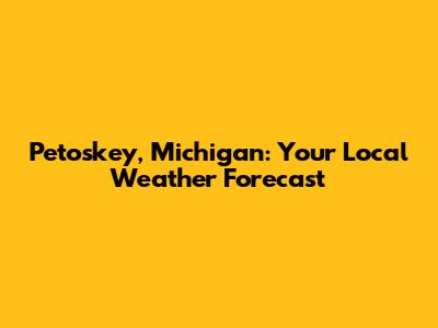 Petoskey, Michigan: Your Local Weather Forecast