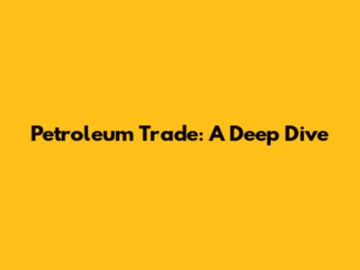 Petroleum Trade: A Deep Dive