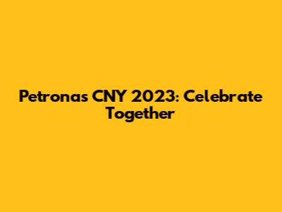 Petronas CNY 2023: Celebrate Together