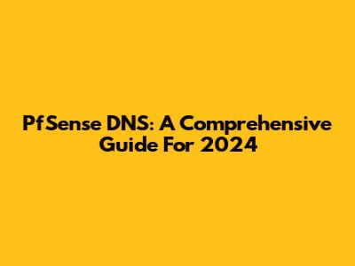 PfSense DNS: A Comprehensive Guide For 2024