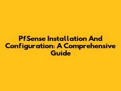 PfSense Installation And Configuration: A Comprehensive Guide