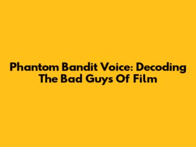 Phantom Bandit Voice: Decoding The Bad Guys Of Film