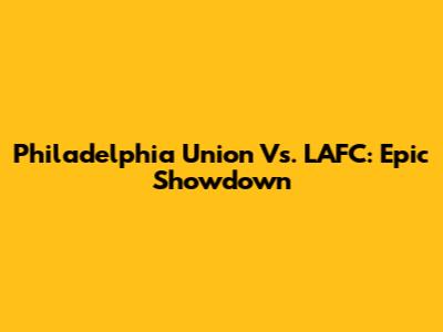 Philadelphia Union Vs. LAFC: Epic Showdown