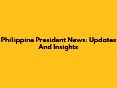 Philippine President News: Updates And Insights