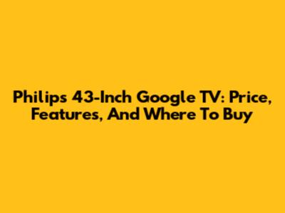 Philips 43-Inch Google TV: Price, Features, And Where To Buy