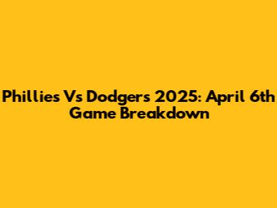 Phillies Vs Dodgers 2025: April 6th Game Breakdown