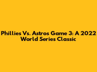 Phillies Vs. Astros Game 3: A 2022 World Series Classic