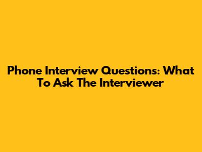 Phone Interview Questions: What To Ask The Interviewer