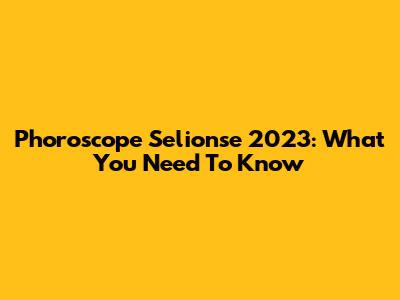 Phoroscope Selionse 2023: What You Need To Know
